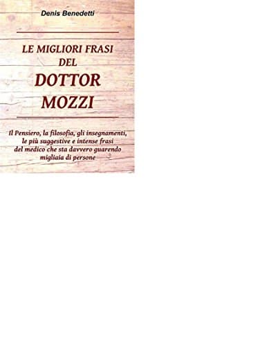 LE MIGLIORI FRASI DEL DOTTOR MOZZI: Il pensiero, la filosofia, gli insegnamenti, le più suggestive e intense frasi del medico che sta davvero guarendo migliaia di persone