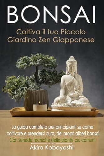BONSAI - Coltiva il tuo Piccolo Giardino Zen Giapponese: La guida completa per principianti su come coltivare e prendersi cura, dei propri alberi bonsai. Con schede tecniche delle piante più comuni