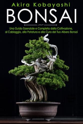 BONSAI: Una Guida Essenziale e Completa dalla Coltivazione, al Cablaggio, alla Potatura e alla Cura del tuo Albero Bonsai